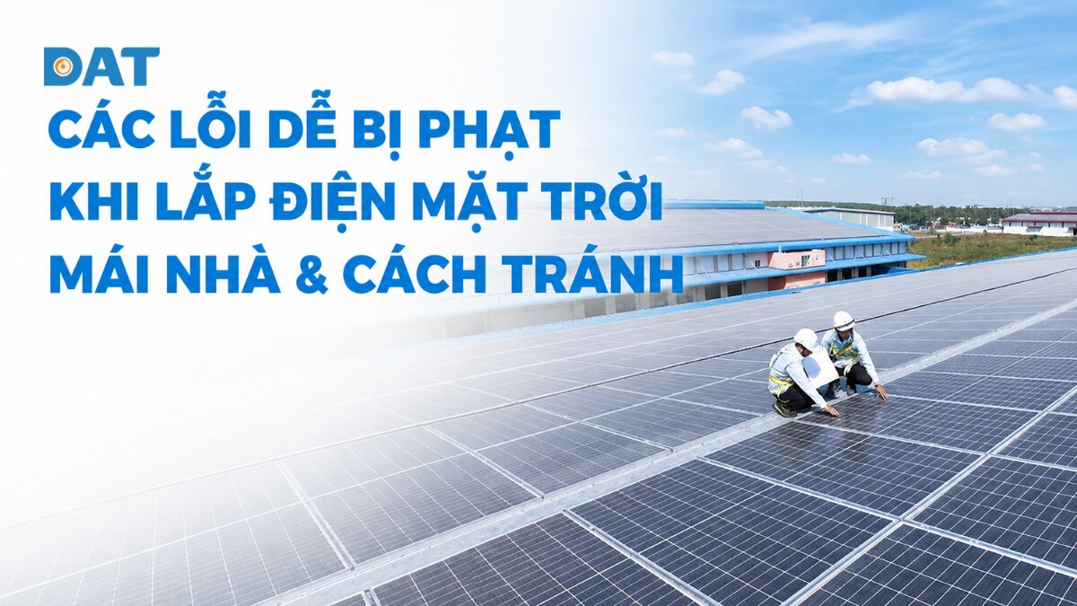 5 lỗi dễ bị phạt khi lắp điện mặt trời mái nhà & cách tránh