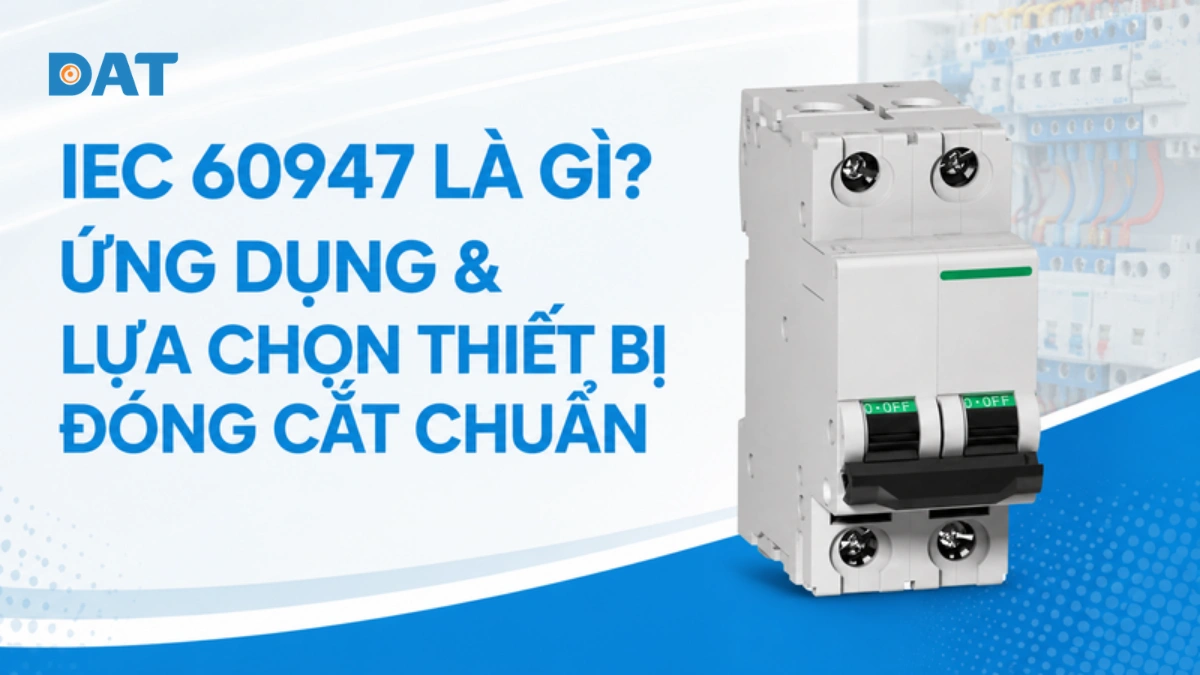 IEC 60947 là gì? Ứng dụng & lựa chọn thiết bị đóng cắt chuẩn